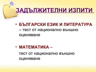 ЗАДЪЛЖИТЕЛНИ ИЗПИТИ
• БЪЛГАРСКИ ЕЗИК И ЛИТЕРАТУРА
– тест от национално външно
оценяване
• МАТЕМАТИКА –
тест от национално външно
оценяване
 