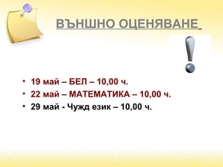 ВЪНШНО ОЦЕНЯВАНЕ
• 19 май – БЕЛ – 10,00 ч.
• 22 май – МАТЕМАТИКА – 10,00 ч.
• 29 май - Чужд език – 10,00 ч.
 