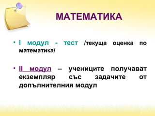 МАТЕМАТИКА
• І модул - тест /текуща оценка по
математика/
• ІІ модул – учениците получават
екземпляр със задачите от
допълнителния модул
 
