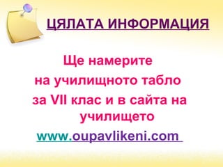 ЦЯЛАТА ИНФОРМАЦИЯ
Ще намерите
на училищното табло
за VІІ клас и в сайта на
училището
www.oupavlikeni.com
 