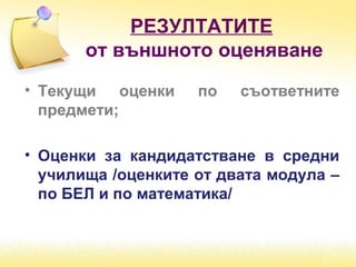 РЕЗУЛТАТИТЕ
от външното оценяване
• Текущи оценки по съответните
предмети;
• Оценки за кандидатстване в средни
училища /оценките от двата модула –
по БЕЛ и по математика/
 