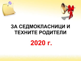 ЗА СЕДМОКЛАСНИЦИ И
ТЕХНИТЕ РОДИТЕЛИ
2020 г.
 