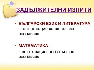 ЗАДЪЛЖИТЕЛНИ ИЗПИТИ
• БЪЛГАРСКИ ЕЗИК И ЛИТЕРАТУРА -
- тест от национално външно
оценяване
• МАТЕМАТИКА –
- тест от национално външно
оценяване
 