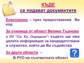 КЪДЕ
се подават документите
Електронно – чрез предоставения Ви
код
За училища от област Велико Търново
в ОУ “Св. Кл. Охридски”- където ще има
цялата информация за кандидатстване
и служител, който да Ви съдейства
За други области –
В РУО на съответната област
 