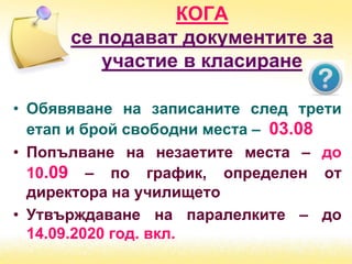 • Обявяване на записаните след трети
етап и брой свободни места – 03.08
• Попълване на незаетите места – до
10.09 – по график, определен от
директора на училището
• Утвърждаване на паралелките – до
14.09.2020 год. вкл.
КОГА
се подават документите за
участие в класиране
 