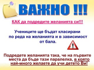 КАК да подредите желанията си!!!
Учениците ще бъдат класирани
по реда на желанията и в зависимост
от бала.
Подредете желанията така, че на първите
места да бъде тази паралелка, в която
най-много желаете да учи детето Ви!
 
