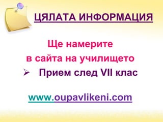 ЦЯЛАТА ИНФОРМАЦИЯ
Ще намерите
в сайта на училището
 Прием след VІІ клас
www.oupavlikeni.com
 