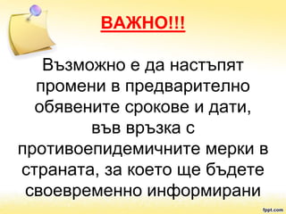 ВАЖНО!!!
Възможно е да настъпят
промени в предварително
обявените срокове и дати,
във връзка с
противоепидемичните мерки в
страната, за което ще бъдете
своевременно информирани
 