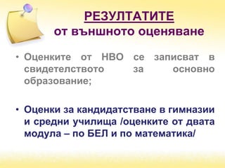 РЕЗУЛТАТИТЕ
от външното оценяване
• Оценките от НВО се записват в
свидетелството за основно
образование;
• Оценки за кандидатстване в гимназии
и средни училища /оценките от двата
модула – по БЕЛ и по математика/
 