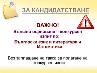ЗА КАНДИДАТСТВАНЕ
ВАЖНО!
Външно оценяване = конкурсен
изпит по:
Български език и литература и
Математика
Без заплащане на такса за полагане на
конкурсен изпит
 