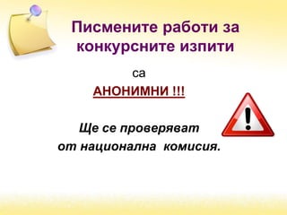 Писмените работи за
конкурсните изпити
са
АНОНИМНИ !!!
Ще се проверяват
от национална комисия.
 
