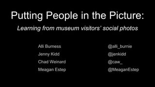 Putting People in the Picture:
Alli Burness @alli_burnie
Jenny Kidd @jenkidd
Chad Weinard @caw_
Meagan Estep @MeaganEstep
Learning from museum visitors’ social photos
 