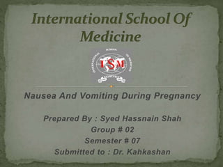 Nausea And Vomiting During Pregnancy
Prepared By : Syed Hassnain Shah
Group # 02
Semester # 07
Submitted to : Dr. Kahkashan
 