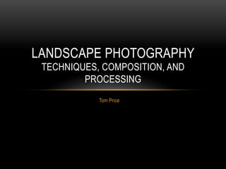 Tom Price
LANDSCAPE PHOTOGRAPHY
TECHNIQUES, COMPOSITION, AND
PROCESSING
 