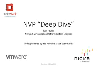 NVP  “Deep  Dive”
Yves	
  Fauser	
  
Network	
  Virtualiza3on	
  Pla6orm	
  System	
  Engineer	
  
	
  
	
  
(slides	
  prepared	
  by	
  Bad	
  Hedlund	
  &	
  Dan	
  Wendlandt)	
  

OpenStack	
  CEE	
  Day	
  2013	
  

 