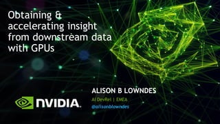 1
ALISON B LOWNDES
AI DevRel | EMEA
@alisonblowndes
Obtaining &
accelerating insight
from downstream data
with GPUs
 