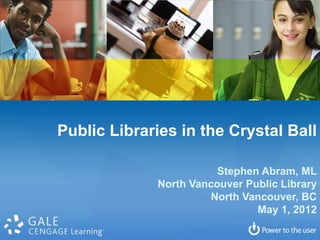 Public Libraries in the Crystal Ball

                        Stephen Abram, ML
             North Vancouver Public Library
                      North Vancouver, BC
                               May 1, 2012
 