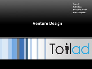Venture Design Team 5 Robin Esser Kevin Theunissen Barry Zuidgeest 