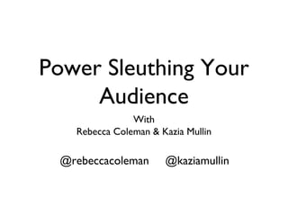 Power Sleuthing Your
Audience
With
Rebecca Coleman & Kazia Mullin
@rebeccacoleman @kaziamullin
 