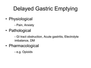 Delayed Gastric Emptying
• Physiological
- Pain, Anxiety
• Pathological
- GI tract obstruction, Acute gastritis, Electrolyte
imbalance, DM
• Pharmacological
- e.g. Opioids
 