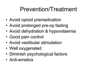 Prevention/Treatment
• Avoid opioid premedication
• Avoid prolonged pre-op fasting
• Avoid dehydration & hypovolaemia
• Good pain control
• Avoid vestibular stimulation
• Well oxygenated
• Diminish psychological factors
• Anti-emetics
 