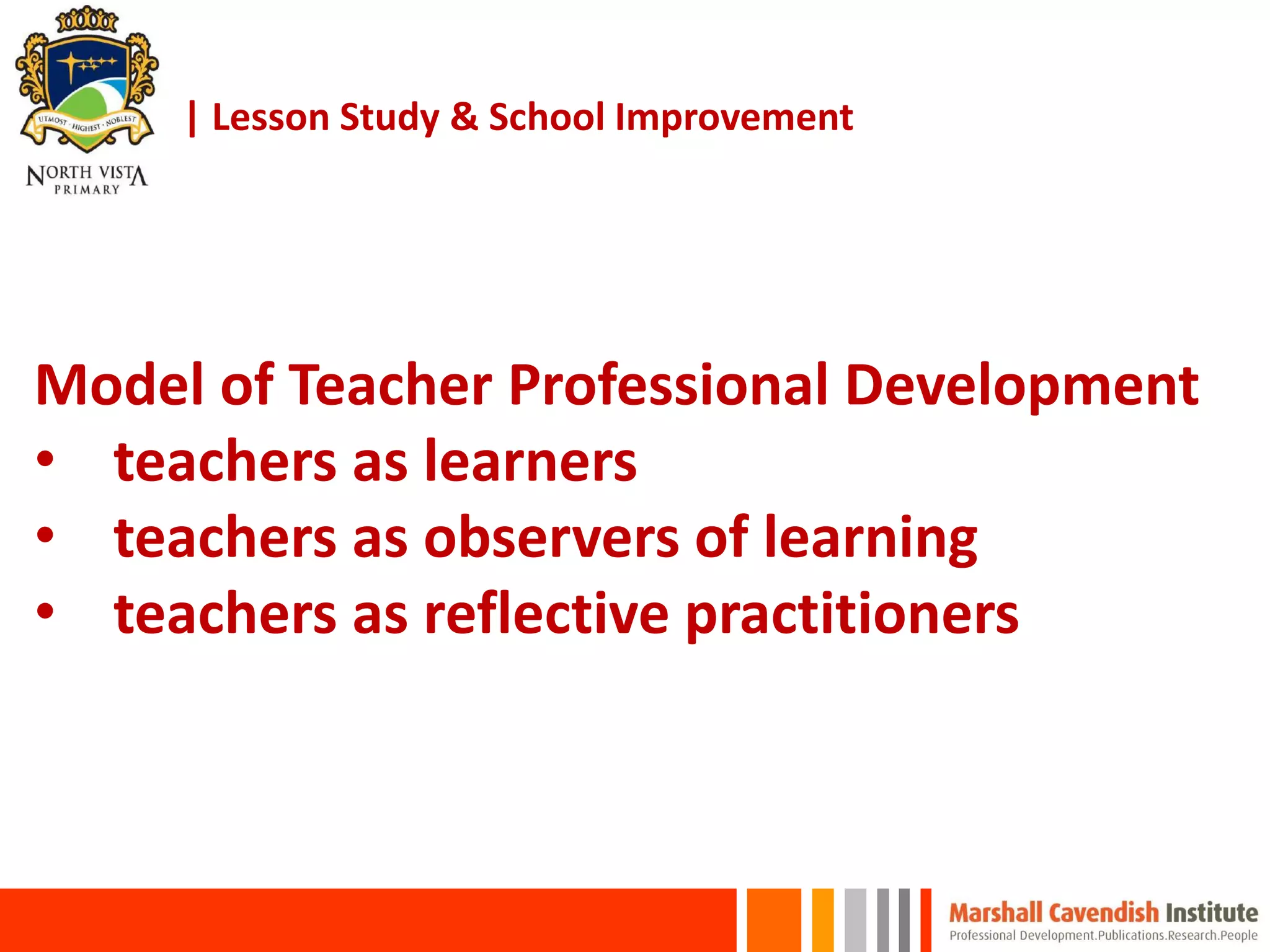| Lesson Study & School Improvement
Model of Teacher Professional Development
• teachers as learners
• teachers as observers of learning
• teachers as reflective practitioners
 