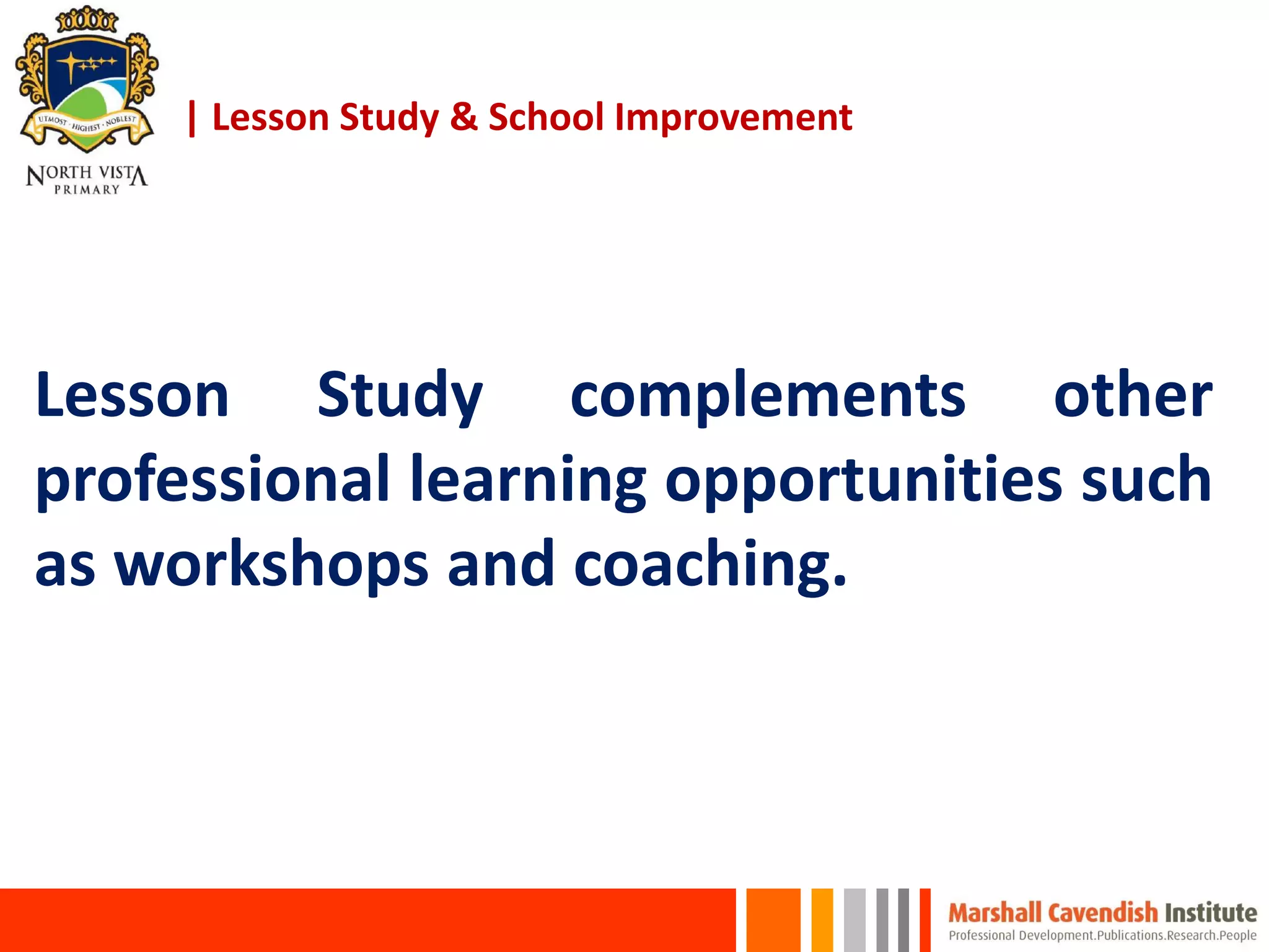 | Lesson Study & School Improvement
Lesson Study complements other
professional learning opportunities such
as workshops and coaching.
 