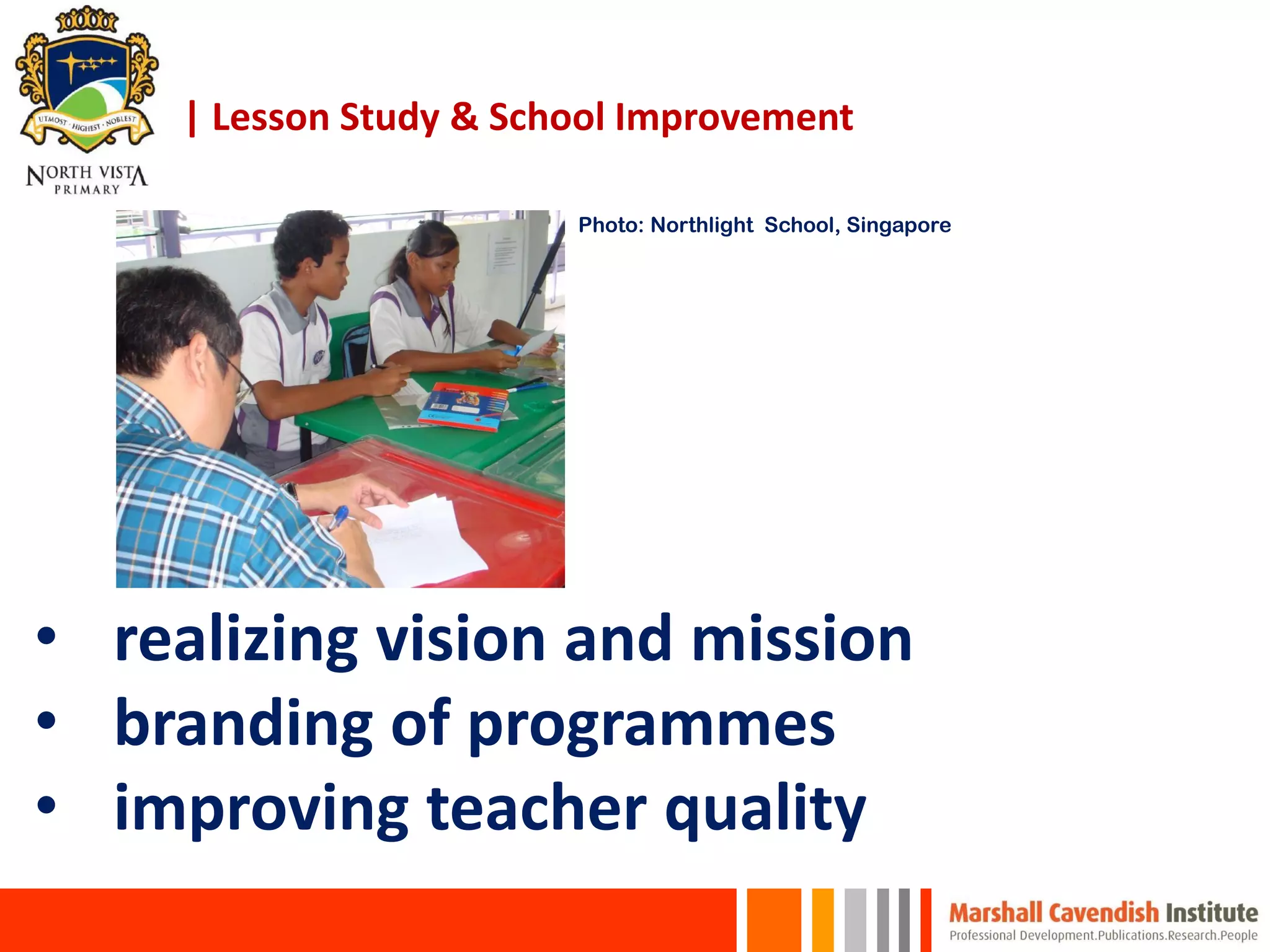 | Lesson Study & School Improvement
• realizing vision and mission
• branding of programmes
• improving teacher quality
Photo: Northlight School, Singapore
 