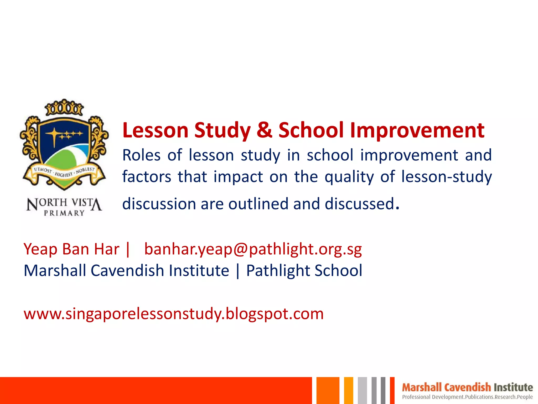 Lesson Study & School Improvement
Roles of lesson study in school improvement and
factors that impact on the quality of lesson-study
discussion are outlined and discussed.
Yeap Ban Har | banhar.yeap@pathlight.org.sg
Marshall Cavendish Institute | Pathlight School
www.singaporelessonstudy.blogspot.com
 