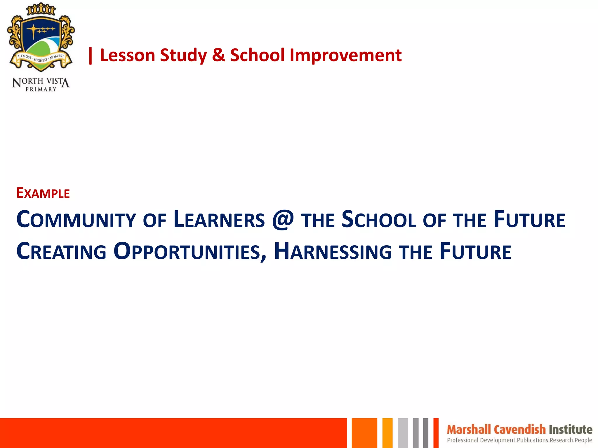 | Lesson Study & School Improvement
EXAMPLE
COMMUNITY OF LEARNERS @ THE SCHOOL OF THE FUTURE
CREATING OPPORTUNITIES, HARNESSING THE FUTURE
 