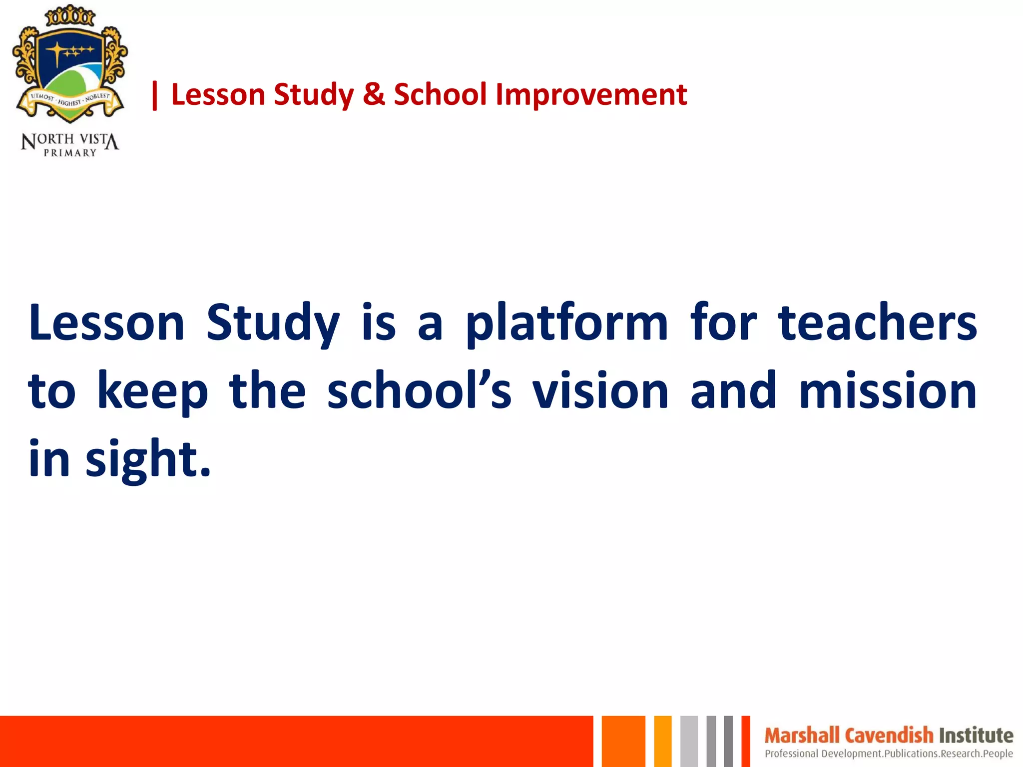 | Lesson Study & School Improvement
Lesson Study is a platform for teachers
to keep the school’s vision and mission
in sight.
 
