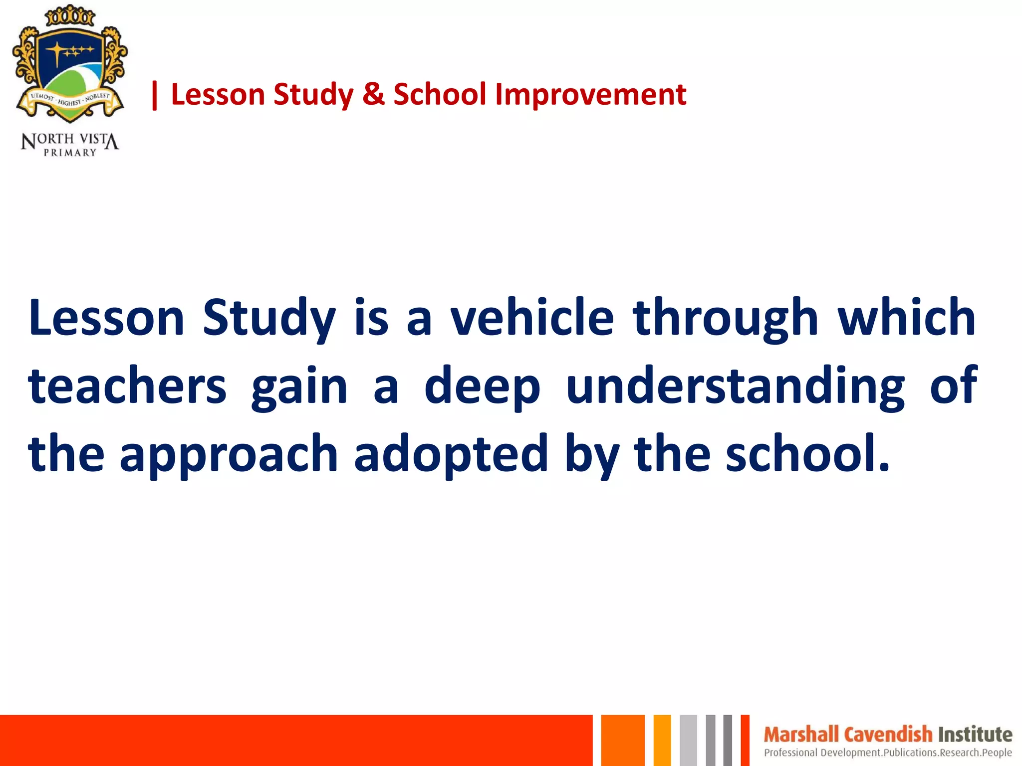 | Lesson Study & School Improvement
Lesson Study is a vehicle through which
teachers gain a deep understanding of
the approach adopted by the school.
 