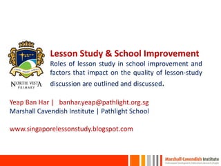 Lesson Study & School Improvement
Roles of lesson study in school improvement and
factors that impact on the quality of lesson-study
discussion are outlined and discussed.
Yeap Ban Har | banhar.yeap@pathlight.org.sg
Marshall Cavendish Institute | Pathlight School
www.singaporelessonstudy.blogspot.com
 