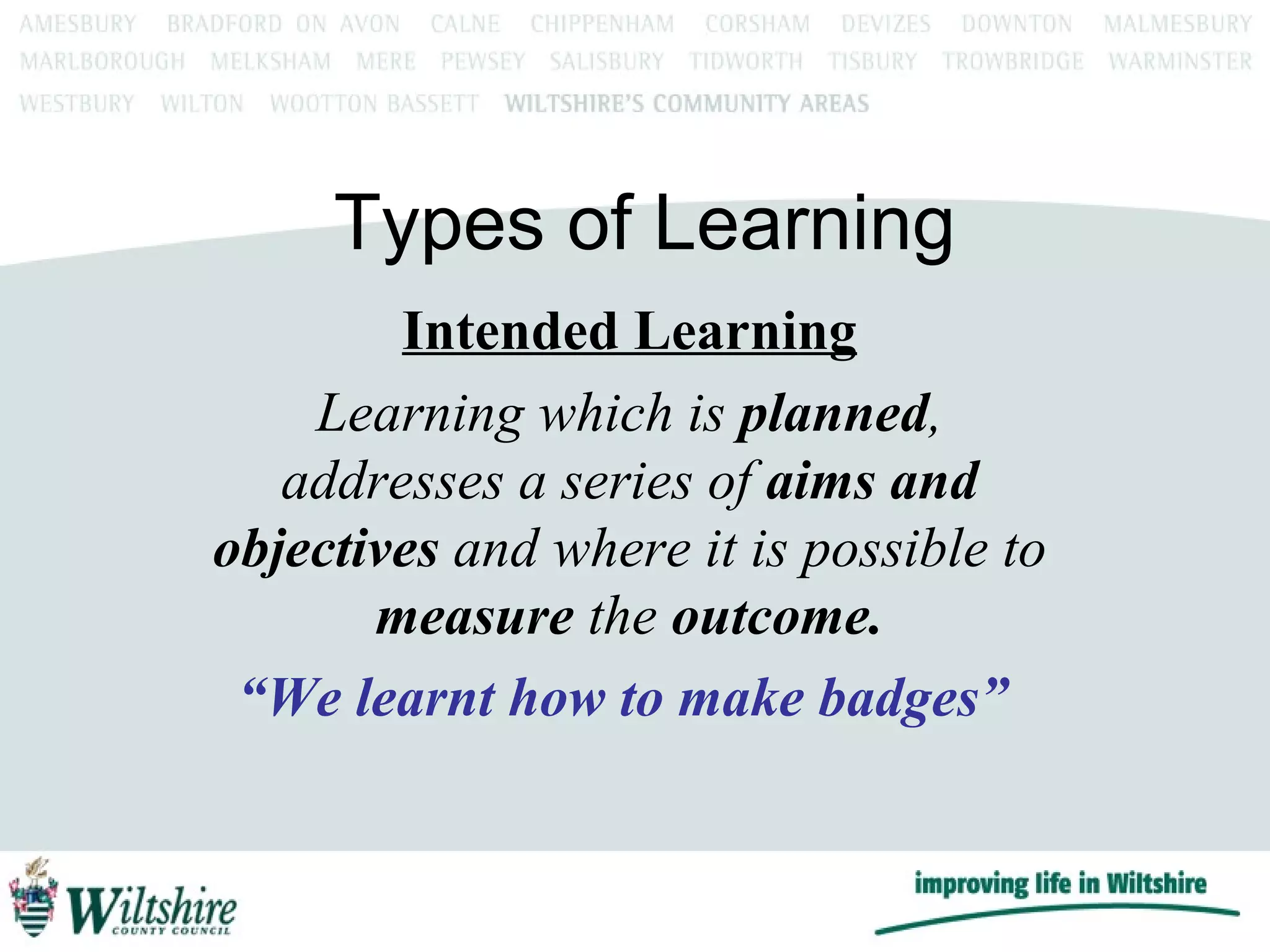 Types of Learning Intended Learning Learning which is  planned , addresses a series of  aims and objectives  and where it is possible to  measure  the  outcome. “ We learnt how to make badges”   