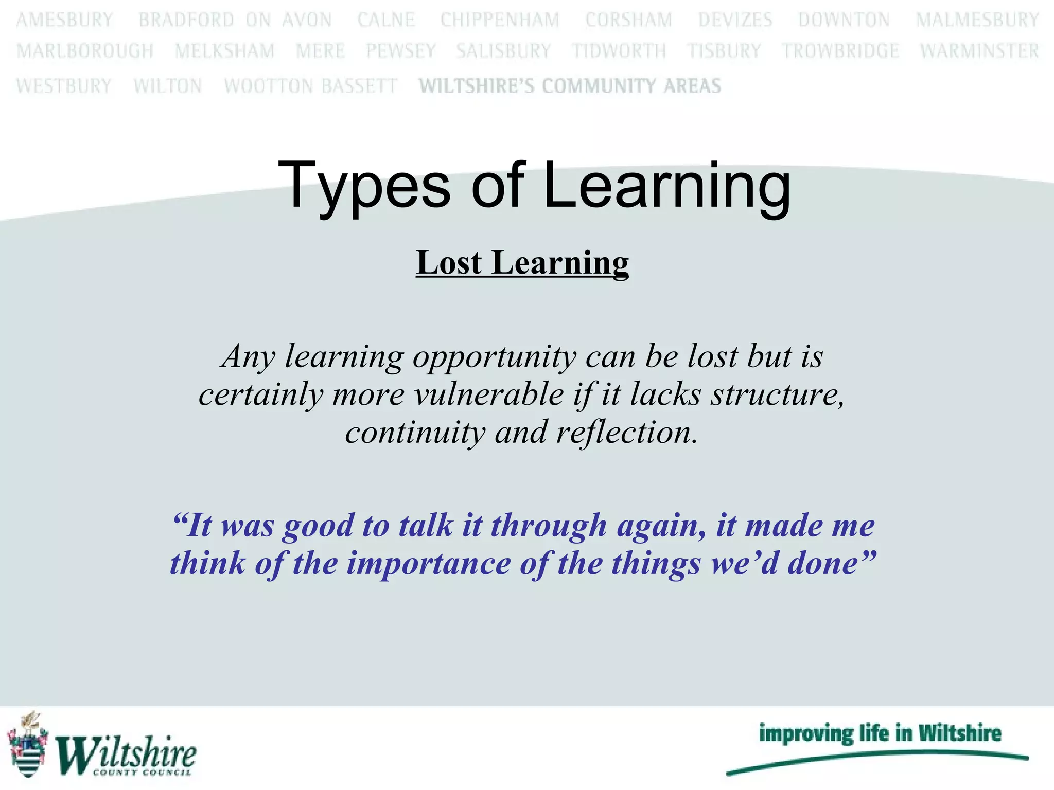 Types of Learning Lost Learning Any learning opportunity can be lost but is certainly more vulnerable if it lacks structure, continuity and reflection. “ It was good to talk it through again, it made me think of the importance of the things we’d done” 