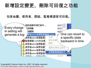   新增設定變更、刪除可回復之功能 包含地圖、使用者、群組、監看頻道皆可回復。 Every change in setting will generate a log One can revert to a specific state backward in time  