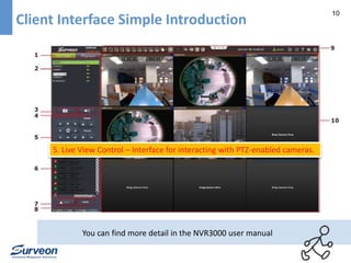 10 
Client Interface Simple Introduction 
5. Live View Control – Interface for interacting with PTZ-enabled cameras. 
You can find more detail in the NVR3000 user manual 
 
