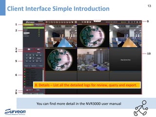 13 
Client Interface Simple Introduction 
8. Details – List all the detailed logs for review, query and export. 
You can find more detail in the NVR3000 user manual 
 