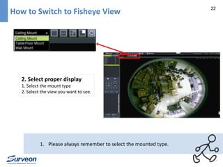 22 
How to Switch to Fisheye View 
2. Select proper display 
1. Select the mount type 
2. Select the view you want to see. 
1. Please always remember to select the mounted type. 
 