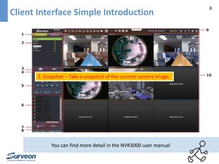 8 
Client Interface Simple Introduction 
3. Snapshot – Take a snapshot of the current camera image. 
You can find more detail in the NVR3000 user manual 
 