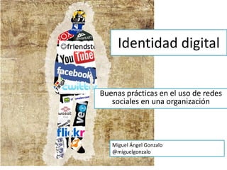 Buenas prácticas en el uso de redes
sociales en una organización
Identidad digital
Miguel Ángel Gonzalo
@miguelgonzalo
 