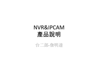 NVR&IPCAM
產品說明
台二部-詹明達
 
