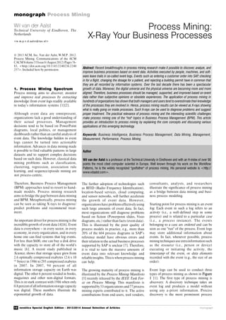 10 novática Special English Edition - 2013/2014 Annual Selection of Articles
monograph Process Mining
monograph
1. Process Mining Spectrum
Process mining aims to discover, monitor
and improve real processes by extracting
knowledge from event logs readily available
in today’s information systems [1][2].
Although event data are omnipresent,
organizations lack a good understanding of
their actual processes. Management
decisions tend to be based on PowerPoint
diagrams, local politics, or management
dashboards rather than an careful analysis of
event data. The knowledge hidden in event
logs cannot be turned into actionable
information. Advances in data mining made
it possible to find valuable patterns in large
datasets and to support complex decisions
based on such data. However, classical data
mining problems such as classification,
clustering, regression, association rule
learning, and sequence/episode mining are
not process-centric.
Therefore, Business Process Management
(BPM) approaches tend to resort to hand-
made models. Process mining research
aims to bridge the gap between data mining
and BPM. Metaphorically, process mining
can be seen as taking X-rays to diagnose/
predict problems and recommend treat-
ment.
An important driver for process mining is the
incredible growth of event data [4][6]. Event
data is everywhere – in every sector, in every
economy, in every organization, and in every
home one can find systems that log events.
For less than $600, one can buy a disk drive
with the capacity to store all of the world’s
music [6]. A recent study published in
Science, shows that storage space grew from
2.6 optimally compressed exabytes (2.6 x 10
18
bytes) in 1986 to 295 compressed exabytes
in 2007. In 2007, 94 percent of all
information storage capacity on Earth was
digital. The other 6 percent resided in books,
magazines and other non-digital formats.
This is in stark contrast with 1986 when only
0.8percentofallinformationstorage capacity
was digital. These numbers illustrate the
exponential growth of data.
Process Mining:
X-Ray Your Business Processes
Wil van der Aalst
Technical University of Eindhoven, The
Netherlands
<w. m.p.v. d.aalst@tue. nl>
Abstract: Recent breakthroughs in process mining research make it possible to discover, analyze, and
improve business processes based on event data. Activities executed by people, machines, and soft-
ware leave trails in so-called event logs. Events such as entering a customer order into SAP, checking
in for a flight, changing the dosage for a patient, and rejecting a building permit have in common that
they are all recorded by information systems. Over the last decade there has been a spectacular
growth of data. Moreover, the digital universe and the physical universe are becoming more and more
aligned. Therefore, business processes should be managed, supported, and improved based on event
data rather than subjective opinions or obsolete experiences. The application of process mining in
hundreds of organizationshas shownthat bothmanagers and users tend tooverestimate their knowledge
of the processes they are involved in. Hence, process mining results can be viewed as X-rays showing
what is really going on inside processes. Such X-rays can be used to diagnose problems and suggest
proper treatment. The practical relevance of process mining and the interesting scientific challenges
make process mining one of the "hot" topics in Business Process Management (BPM). This article
provides an introduction to process mining by explaining the core concepts and discussing various
applications of this emerging technology.
Keywords: Business Intelligence, Business Process Management, Data Mining, Management,
Measurement, Performance, Process Mining,
Author
Wil van der Aalst is a professor at the Technical University in Eindhoven and with an H-index of over 90
points the most cited computer scientist in Europe. Well known through his work on the Workflow
Patterns, he is the widely recognized "godfather" of process mining. His personal website is <http://
www.vdaalst.com>.
© 2013 ACM, Inc. Van der Aalst, W.M.P. 2012.
Process Mining. Communications of the ACM
CACM Volume55Issue8 (August2012)Pages76-
83, <http://doi.acm.org/10.1145/2240236.2240
257>. Included here by permission.
The further adoption of technologies such
as RFID (Radio Frequency Identification),
location-based services, cloud computing,
and sensor networks, will further accelerate
the growth of event data. However,
organizationshave problemseffectivelyusing
such large amounts of event data. In fact,
most organizations still diagnose problems
based on fiction (Powerpoint slides, Visio
diagrams, etc.) rather than facts (event data).
This is illustrated by the poor quality of
process models in practice, e.g., more than
20% of the 604 process diagrams in SAP’s
reference model have obvious errors and
their relation tothe actual business processes
supported by SAP is unclear [7]. Therefore,
it is vital to turn the massive amounts of
event data into relevant knowledge and
reliableinsights.Thisis whereprocess mining
can help.
The growing maturity of process mining is
illustrated by the Process Mining Manifesto
[5] recently released by the IEEE Task For-
ce on Process Mining. This manifesto is
supportedby53organizationsand77process
mining experts contributed to it. The active
contributions from end-users, tool vendors,
consultants, analysts, and researchers
illustrate the significance of process mining
as a bridge between data mining and busi-
ness process modeling.
Starting point for process mining is an event
log. Each event in such a log refers to an
activity (i.e., a well-defined step in some
process) and is related to a particular case
(i.e., a process instance). The events
belonging to a case are ordered and can be
seen as one "run" of the process. Event logs
may store additional information about
events. In fact, whenever possible, process
mining techniquesuse extrainformationsuch
as the resource (i.e., person or device)
executing or initiating the activity, the
timestamp of the event, or data elements
recorded with the event (e.g., the size of an
order).
Event logs can be used to conduct three
types of process mining as shown in Figure
1 [1]. The first type of process mining is
discovery. A discovery technique takes an
event log and produces a model without
using any a-priori information. Process
discovery is the most prominent process
 