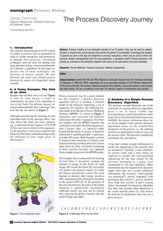 18 novática Special English Edition - 2013/2014 Annual Selection of Articles
monograph Process Mining
monograph
1. Introduction
The speed at which data grows in IT systems
[1] makes it crucial to rely on automation in
order to enable enterprises and institutions
to manage their processes. Automated
techniques open the door for dealing with
large amounts ofdata, a mission unthinkable
for a human’s capabilities. In this paper we
discuss one of these techniques: the
discovery of process models. We now
illustrate the main task behind process
discovery by means of a (hopefully) funny
example.
2. A Funny Example: The Visit
of an Alien
Imagine that an alien visits you (see Figure
1) and, by some means, it wants to
communicate the plan it has regarding its
visit to the Earth. For obvious reasons, we
cannot understand the alien’s messages, that
look like the one shown in Figure 2.
Although not knowing the meaning of each
individual letter in the message above, one
may detect that there are some patterns,
e.g., a repetition for the sequence I A C D M
E (first and last six letters in the sequence).
So the question is: how can we represent the
behaviorofthealiens withoutknowingexactly
the meaning of each single piece of
information?
The Process Discovery JourneyJosep Carmona
Software Department, Technical University
of Catalonia, Spain
<jcarmona@l si.upc. edu>
Abstract: Process models are an invaluable element of an IT system: they can be used to analyze,
monitor, or improve the real processes that provide the system’s functionality. Technology has enabled
IT systems to store in file logs the footprints of process executions, which can be used to derive the
process models corresponding with the real processes, a discipline called Process Discovery. We
provide an overview of the discipline together with some of the alternatives that exist nowadays.
Keywords: Formal Methods, Process Discovery, Software Engineering.
Author
Josep Carmona received his MS and PhD degrees in Computer Science from the Technical University
of Catalonia, in 1999 and 2004, respectively. He is an associate professor in the Software Department
of the same university. His research interests include formal methods, concurrent systems, and process
and data mining. He has co-authored more than 50 research papers in conferences and journals.
Figure 1. Our Imaginary Alien.
Process discovery may be a good solution
for this situation: a process discovery
algorithm will try to produce a (formal)
model of the behavior underlying a set of
sequences. For instance, the following for-
mal model in the Business Process Modeling
Notation (BPMN) [2] shown in Figure 3
represents very accurately the behavior
expressed in the alien’s sequences. For those
not familiar with the BPMN notation, the
model above describes the following process:
after I occurs, then (‘x’ gateway) either
branch B followed by X occurs, or branch A
followed by CandD in parallel(‘+’gateway),
and then M occurs. Both branches activate
E which in turn reactivates I. Clearly, even
without knowing anything about the actions
taken from the alien, the global structuring
of these activities becomes very apparent
fromasimple inspectionoftheBPMNmodel.
Now imagine that at some point the meaning
of each letter is decrypted: evaluate the
amount of energy in the Earth (I), high
energy (B), invade the Earth (X), low energy
(A), gather some human samples (C), learn
the human reproduction system (D), teach
humans to increase their energy resources
(M), communicate the situation to the aliens
in the closest UFO (E). In the presence of
this new information, the value of the model
obtained is significantly incremented
(although maybe one may not be relaxed
after realizing the global situation that the
model brings into light).
Figure 2. A Message Sent by the Alien.
I A C D M E I B X E I A D C M E I B X E I A C D M E
3. Anatomy of a Simple Process
Discovery Algorithm
The previous example illustrates one of the
main tasks of a process discovery algorithm:
given a set of traces (called log)
corresponding to a particular behavior under
study,deriveaformal modelwhich represents
faithfully the process producing these tra-
ces. In its simplest form, process discovery
algorithms focus on the control-flow
perspective of the process, i.e., the ordering
activities are performed in order to carry out
the process tasks. The previous example has
considered this perspective.
A log must contain enough information to
extract the sequencing of the activities that
are monitored. Typically, a trace identifier,
an activity name and a time stamp are
required to enable the corresponding
sequencing (by the time stamp) for the
activities belonging to a given trace
(determined by the trace identifier). Other
information may be required if the discovery
engine must take into account additional
information, like resources (what quantity
was purchased?), activity originator (who
performed that activity?), activity duration
(how long does activity X last?), among
others. An example of a discovery algorithm
that takes into account other dimension is
the social network miner [3], that derives
the network of collaborators that carry out a
given process.
 