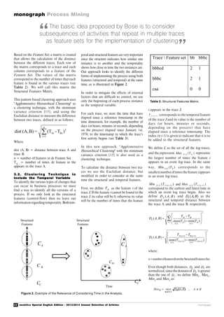 42 novática Special English Edition - 2013/2014 Annual Selection of Articles
monograph Process Mining
monograph
“
”
Structural
Features
Time
BC
1BC
CC
AC
CC
AC
Structural
Features
Based on the Feature Set, a matrix is created
that allows the calculation of the distance
between the different traces. Each row of
the matrix corresponds to a trace and each
column corresponds to a feature of the
Feature Set. The values of the matrix
correspond to the number of times that each
feature is found in the various traces (see
Table 2). We will call this matrix the
Structural Features Matrix.
This pattern-based clustering approach uses
"Agglomerative Hierarchical Clustering" as
a clustering technique, with the minimum
variance criterion [15], and using the
Euclidian distance to measure the difference
between two traces, defined in as follows:

n
1i
2
BiAi )T-(T=B)(A,dist
Where
dist (A, B) = distance between trace A and
trace B.
n = number of features in de Feature Set.
TAi
= number of times de feature in the
appears in the trace A.
3. 2. Clu ste rin g T ech nique to
Include the Temporal Variable
To identify the various types of changes that
can occur in business processes we must
find a way to identify all the versions of a
process. If we only look at the structural
features (control-flow) then we leave out
informationregardingtemporality. Bothtem-
poraland structuralfeaturesare veryimportant
since the structure indicates how similar one
instance is to another and the temporality
shows how close in time the two instances are.
Our approach looks to identify the different
forms of implementing the process using both
features (structural and temporal) at the same
time, as is illustrated in Figure 2.
In order to mitigate the effects of external
factors that are difficult to control, we use
only the beginning of each process instance
as the temporal variable.
For each trace, we store the time that have
elapsed since a reference timestamp in the
time dimension, for example, the number of
days (or hours, minutes or seconds, depending
on the process) elapsed since January 1st,
1970, to the timestamp in which the trace’s
first activity begins (see Table 3).
In this new approach, "Agglomerative
Hierarchical Clustering" with the minimum
variance criterion [15] is also used as a
clustering technique.
To calculate the distance between two tra-
ces we use the Euclidian distance, but
modified in order to consider at the same
time the structural and temporal features.
First, we define JiT as the feature i of the
trace J. If the feature i cannot be found in the
trace J, its value will be 0, otherwise its value
will be the number of times that the feature
i appears in the trace J.
)1( nJT corresponds to the temporal feature
of the trace J and its value is the number of
days (or hours, minutes or seconds,
depending on the process) that have
elapsed since a reference timestamp. The
index (n+1) is given to indicate that it is to
be added to the structural features.
We define L as the set of all the log traces,
and the expression )( JiLJ TMax  represents
the largest number of times the feature i
appears in an event log trace. In the same
way, )( JiLJ TMin  corresponds to the
smallest numberof timesthefeature iappears
in an event log trace.
)( )1(  nJLJ TMin and )( )1(  nJLJ TMax
correspond to the earliest and latest time in
which an event log trace begin. Also we
define ),( BADE
and ),( BADT
as the
structural and temporal distance between
the trace A and the trace B, respectively.
The basic idea proposed by Bose is to consider
subsequences of activities that repeat in multiple traces
as feature sets for the implementation of clustering
Figure 2. Example of the Relevance of Considering Time in the Analysis.
Trace  Feature set bb bbbc
bbbcd 2 1
bbbc 2 1
caa 0 0
Table 2. Structural Features Matrix.
where:
n=numberoffeaturesfromtheStructuralFeaturesSet.
Even though both distances, ED and TD are
normalized,sincethedomainof ED is greater
than the one of TD , we define MinE
, MaxE
,
MinT
and MaxT
as:













n
i Ji
LJ
Ji
LJ
BiAi
E
TT
TT
BAD
1
2
)(min)(max
),(
2
)1()1(
)1()1(
)(min)(max
),(
















nJ
LJ
nJ
LJ
nBnA
T
TT
TT
BAD
 