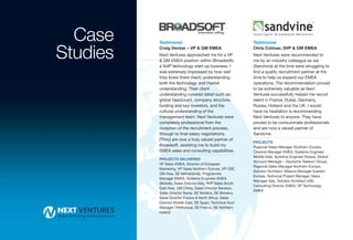 Case    Testimonial                                       Testimonial


Studies   Craig Decker – VP & GM EMEA
          Next Ventures approached me for a VP
          & GM EMEA position within (Broadsoft),
          a VoIP technology start-up business. I
                                                            Chris Colman, SVP & GM EMEA
                                                            Next Ventures were recommended to
                                                            me by an industry colleague as we
                                                            (Sandvine) at the time were struggling to
          was extremely impressed by how well               find a quality recruitment partner at the
          they knew there client, understanding             time to help us expand our EMEA
          both the technology and market                    operations. The recommendation proved
          understanding. Their client                       to be extremely valuable as Next
          understanding covered detail such as;             Ventures successfully helped me recruit
          global headcount, company structure,              talent in France, Dubai, Germany,
          funding and key investors, and the                Russia, Holland and the UK. I would
          cultural understanding of the                     have no hesitation is recommending
          management team. Next Ventures were               Next Ventures to anyone. They have
          completely professional from the                  proved to be consummate professionals
          inception of the recruitment process,             and are now a valued partner of
          through to final salary negotiations.             Sandvine.
          [They] are now a truly valued partner of
                                                            PROJECTS
          Broadsoft, assisting me to build my               Regional Sales Manager Southern Europe,
          EMEA sales and consulting capabilities.           Channel Manager EMEA, Systems Engineer
                                                            Middle East, Systems Engineer Russia, Global
          PROJECTS DELIVERED
                                                            Account Manager – Deutsche Telekom Group,
          VP Sales EMEA, Director of European
                                                            Regional Sales Manager Northern Europe,
          Marketing, VP Sales Northern Europe, VP CEE,
                                                            Solution Architect, Alliance Manager Eastern
          GM Asia, SE Netherlands, Programme
                                                            Europe, Technical Project Manager, Sales
          Manager EMEA, Systems Engineer EMEA
                                                            Manager Italy, Solution Architect UAE,
          (Mobile), Sales Director Italy, RVP Sales South
                                                            Consulting Director EMEA, VP Technology
          East Asia, GM China, Sales Director Benelux,
                                                            EMEA
          Sales Director Iberia, SE Nordics, SE Benelux,
          Sales Director France & North Africa, Sales
          Director Middle East, SE Spain, Technical Acct
          Manager (Telefonica), SE France, SE Northern
          Ireland
 