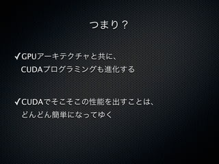 つまり？


✓GPUアーキテクチャと共に、
CUDAプログラミングも進化する



✓CUDAでそこそこの性能を出すことは、
どんどん簡単になってゆく
 