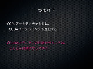 つまり？


✓GPUアーキテクチャと共に、
CUDAプログラミングも進化する



✓CUDAでそこそこの性能を出すことは、
どんどん簡単になってゆく
 