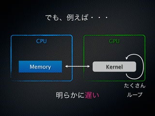 でも、例えば・・・


 CPU               GPU



Memory            Kernel


                           たくさん
         明らかに遅い            ループ
 