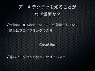 アーキテクチャを知ることが
        なぜ重要か？

✓今時のCUDAはデータフローが隠 されていて
簡単にプログラミングできる



          Great! But...


✓遅いプログラムも簡単にかけてしまう
 